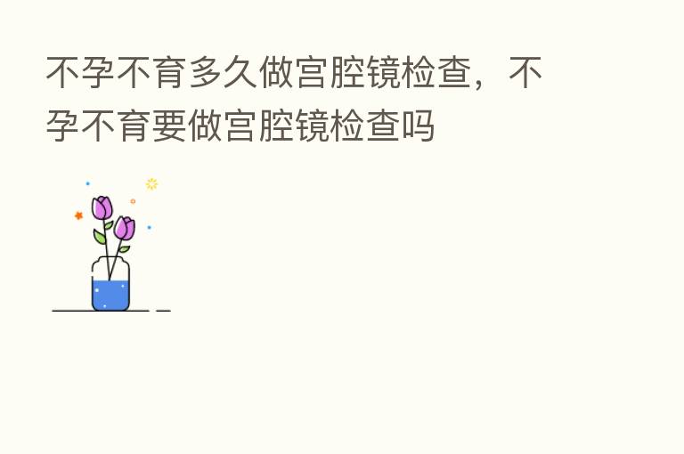不孕不育多久做宫腔镜检查,不孕不育要做宫腔镜检查吗