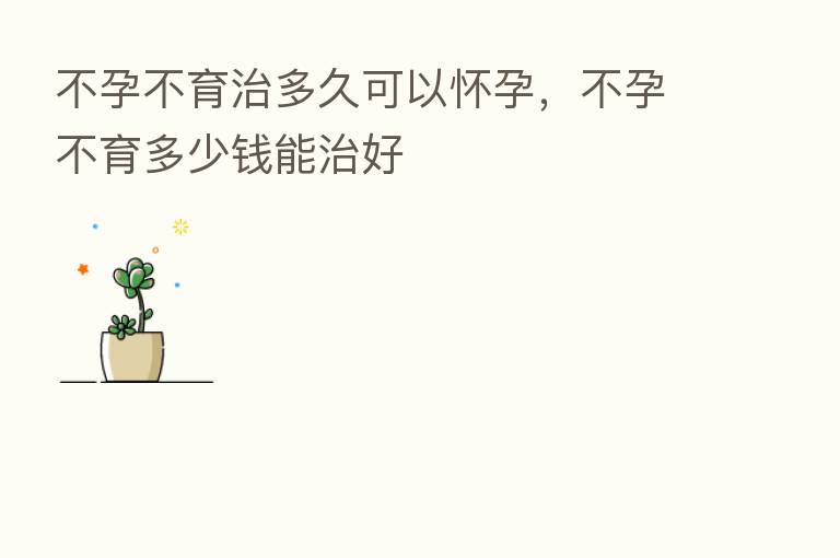 不孕不育治多久可以怀孕,不孕不育多少前能治好