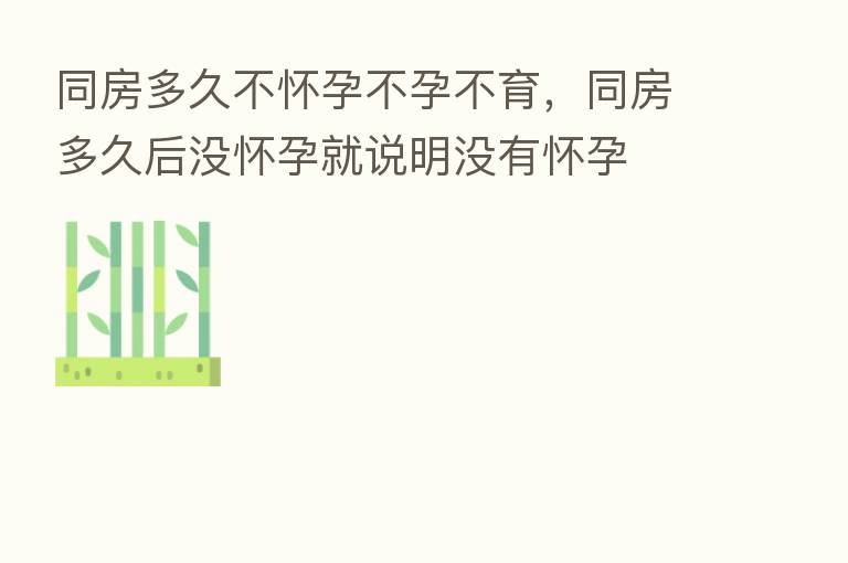 同房多久不怀孕不孕不育,同房多久后没怀孕就说明没有怀孕