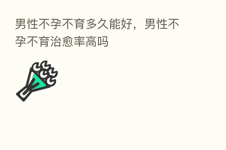 男性不孕不育多久能好,男性不孕不育治愈率高吗