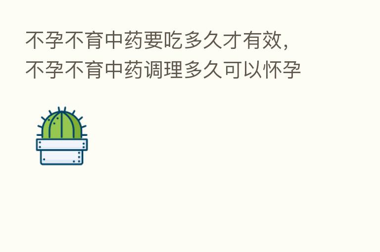 不孕不育中药要吃多久才有效,不孕不育中药调理多久可以怀孕