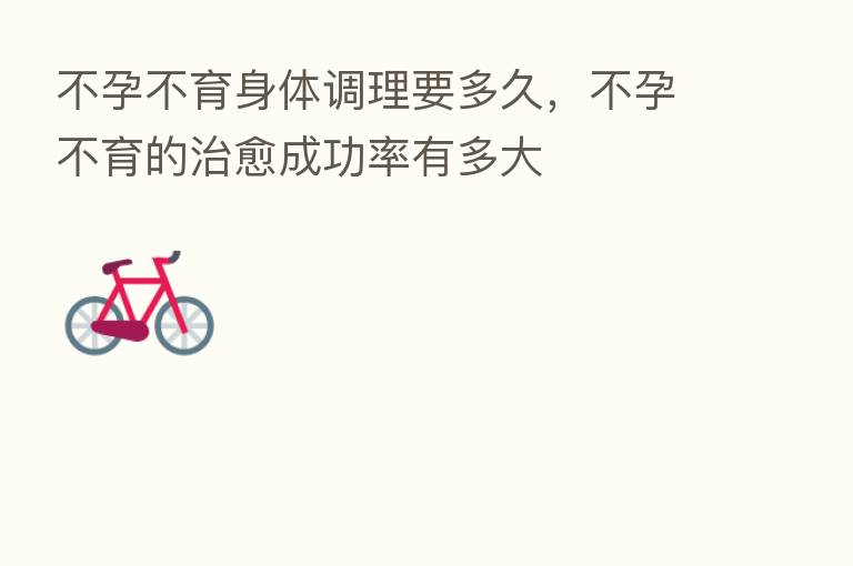 不孕不育身体调理要多久,不孕不育的治愈成功率有多大