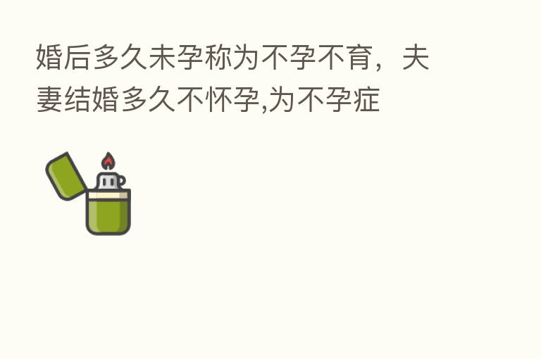 婚后多久未孕称为不孕不育，夫妻结婚多久不怀孕,为不孕症
