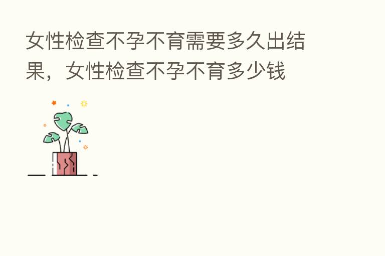 女性检查不孕不育需要多久出结果，女性检查不孕不育多少前