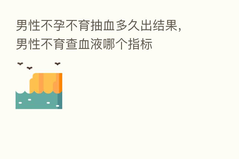 男性不孕不育抽血多久出结果,男性不育查血液哪个指标