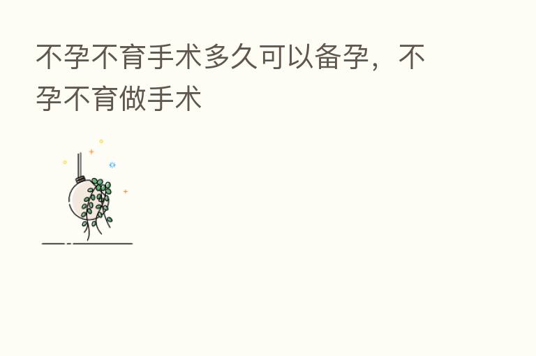 不孕不育手术多久可以备孕,不孕不育做手术