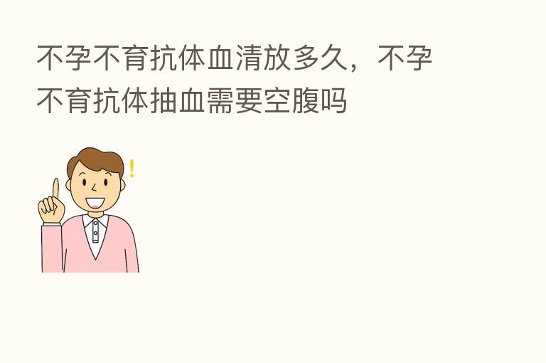 不孕不育抗体血清放多久，不孕不育抗体抽血需要空腹吗