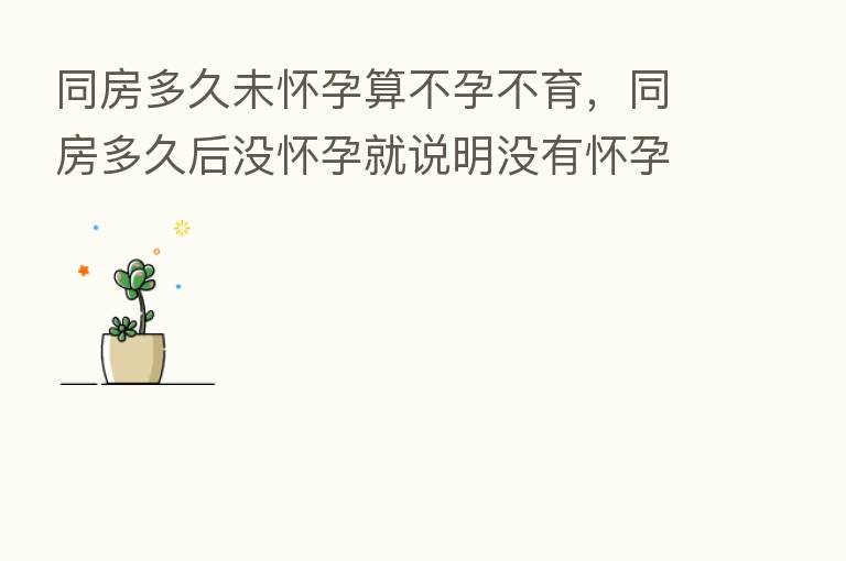 同房多久未怀孕算不孕不育,同房多久后没怀孕就说明没有怀孕