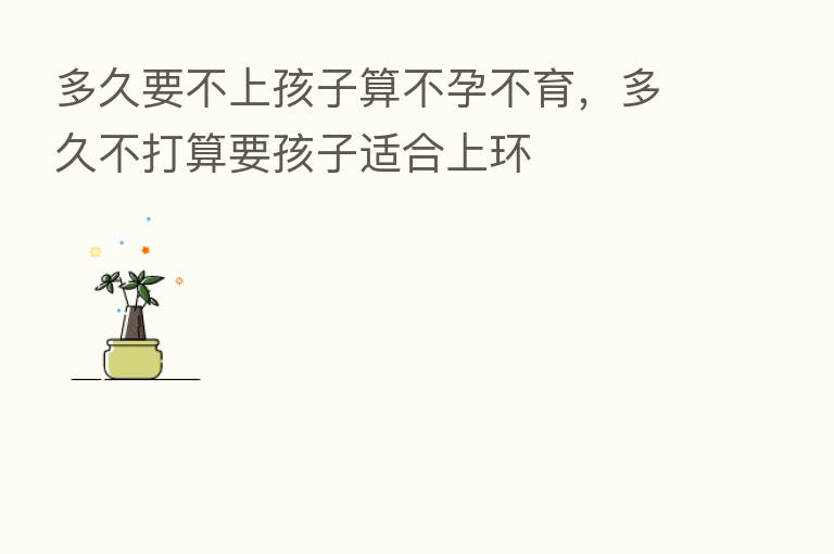 多久要不上孩子算不孕不育,多久不打算要孩子适合上环