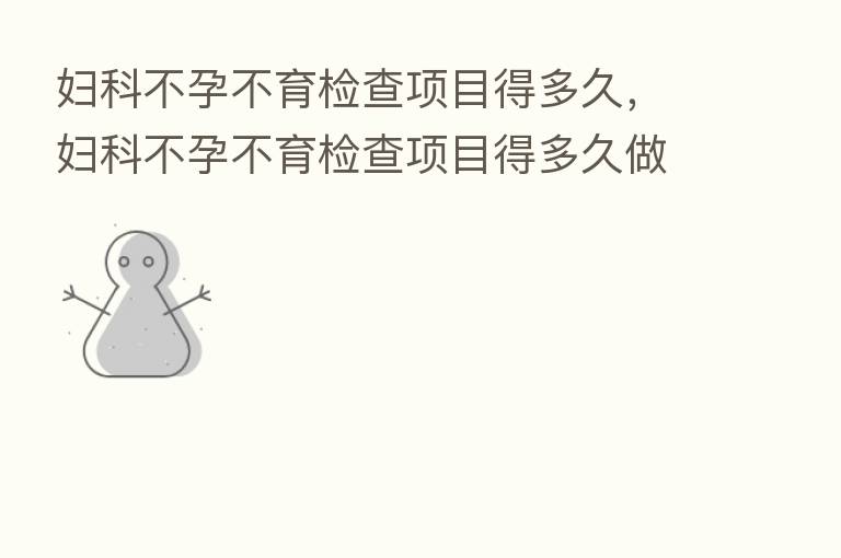 妇科不孕不育检查项目得多久，妇科不孕不育检查项目得多久做完