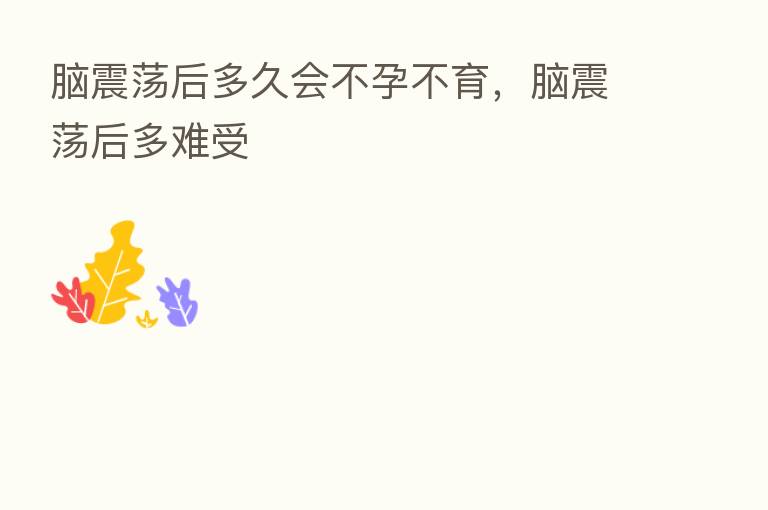 脑震荡后多久会不孕不育,脑震荡后多难受