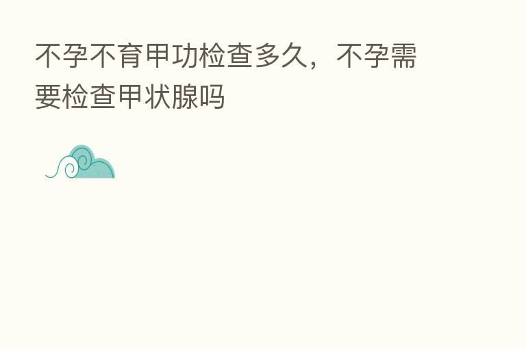 不孕不育甲功检查多久,不孕需要检查甲状腺吗