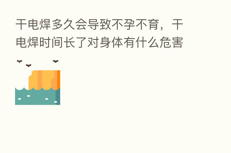 干电焊多久会导致不孕不育,干电焊时间长了对身体有什么危害