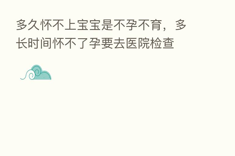 多久怀不上宝宝是不孕不育,多长时间怀不了孕要去医院检查