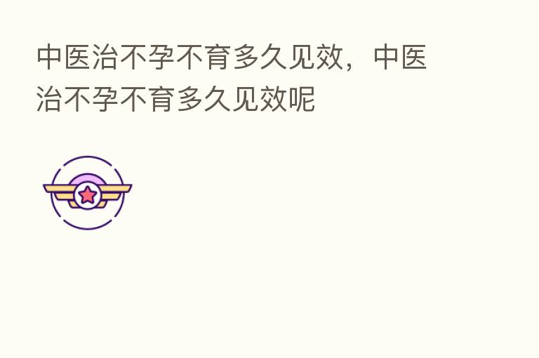 中医治不孕不育多久见效,中医治不孕不育多久见效呢