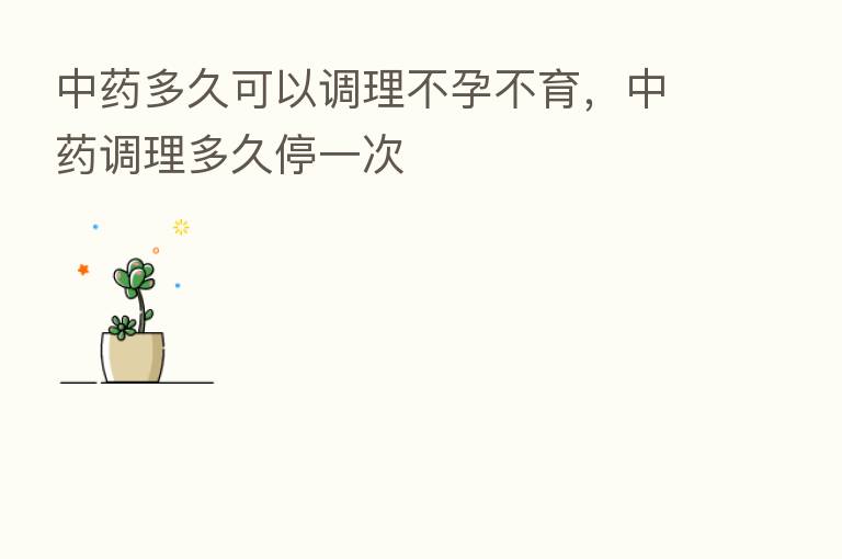 中药多久可以调理不孕不育,中药调理多久停一次