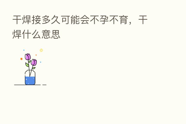 干焊接多久可能会不孕不育,干焊什么意思