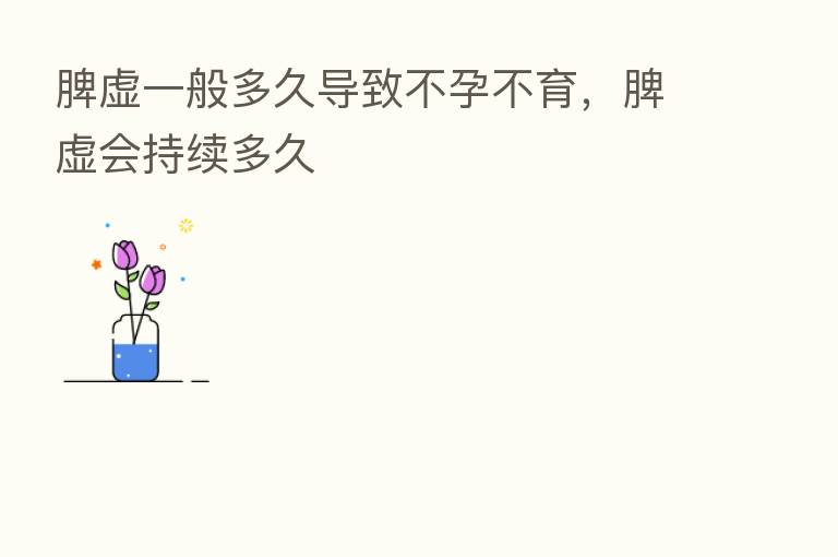 脾虚一般多久导致不孕不育,脾虚会持续多久