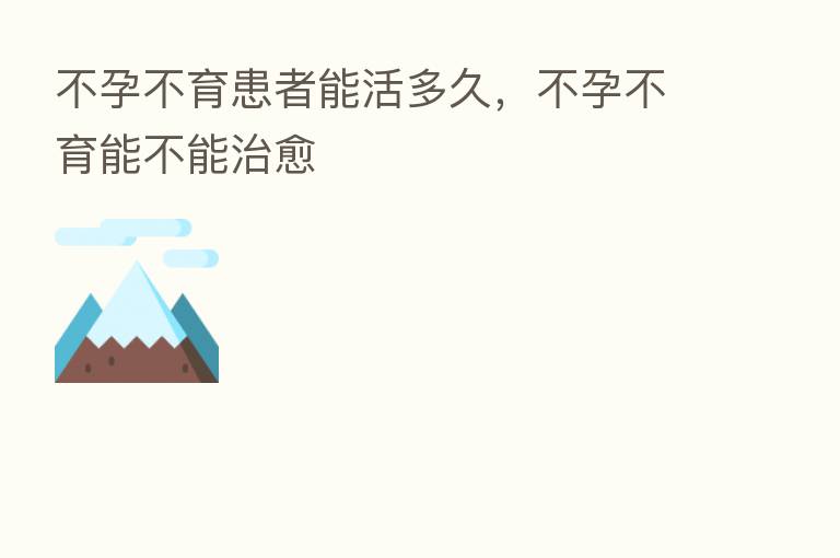 不孕不育患者能活多久,不孕不育能不能治愈