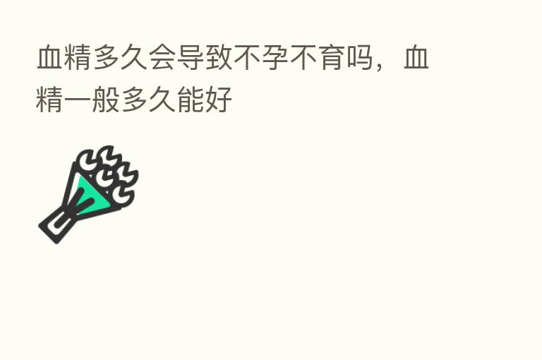血精多久会导致不孕不育吗,血精一般多久能好