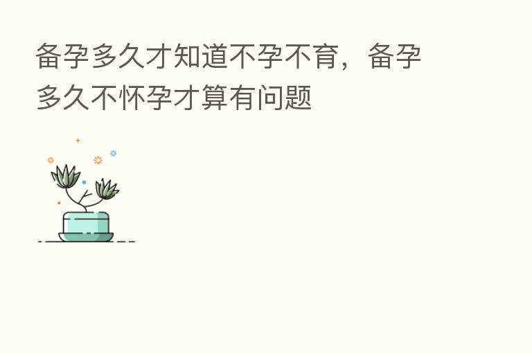 备孕多久才知道不孕不育，备孕多久不怀孕才算有问题