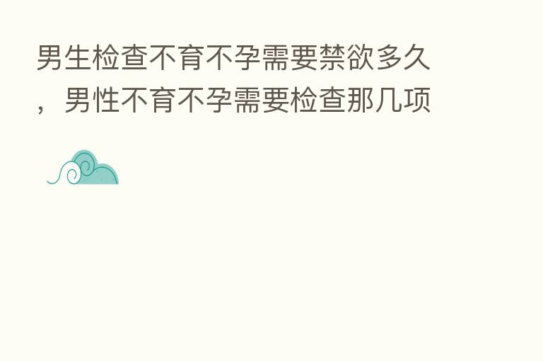男生检查不育不孕需要禁欲多久,男性不育不孕需要检查那几项