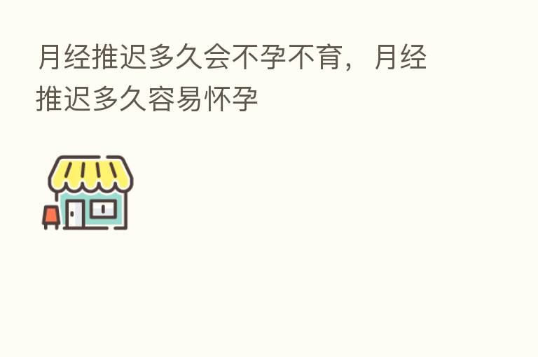 月经推迟多久会不孕不育,月经推迟多久容易怀孕