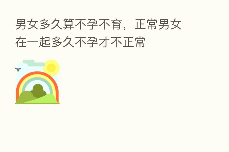 男女多久算不孕不育,正常男女在一起多久不孕才不正常
