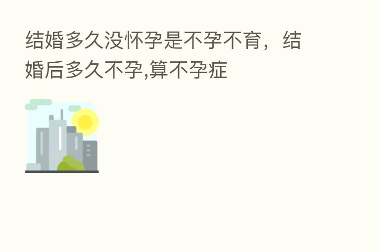 结婚多久没怀孕是不孕不育，结婚后多久不孕,算不孕症