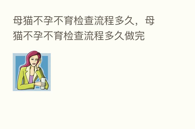 母猫不孕不育检查流程多久，母猫不孕不育检查流程多久做完