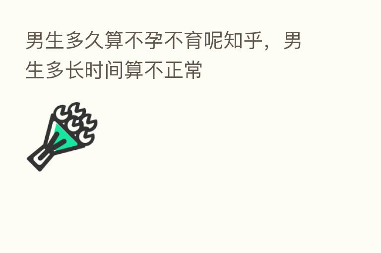 男生多久算不孕不育呢知乎,男生多长时间算不正常