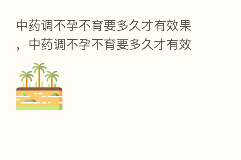 中药调不孕不育要多久才有效果,中药调不孕不育要多久才有效果呀