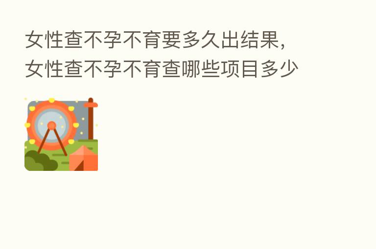 女性查不孕不育要多久出结果,女性查不孕不育查哪些项目多少前