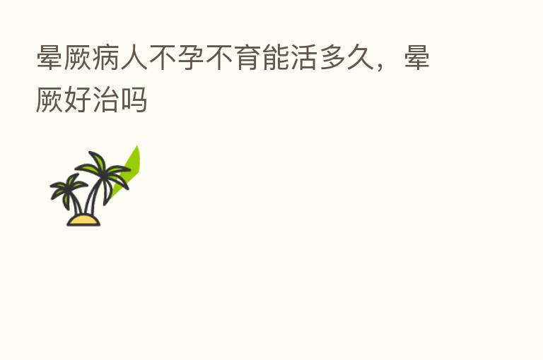 晕厥病人不孕不育能活多久,晕厥好治吗
