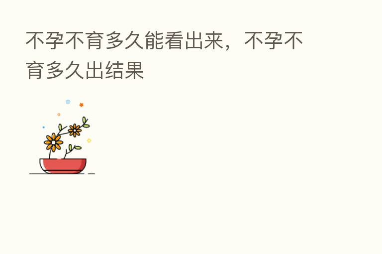 不孕不育多久能看出来,不孕不育多久出结果