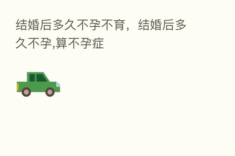 结婚后多久不孕不育，结婚后多久不孕,算不孕症