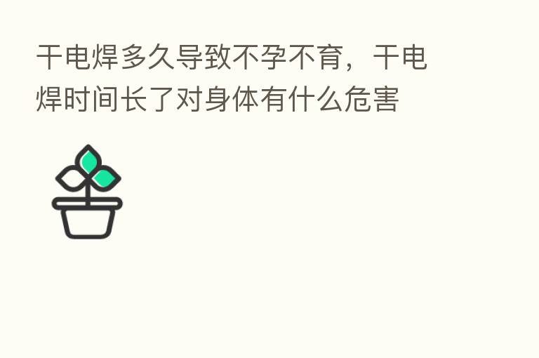 干电焊多久导致不孕不育,干电焊时间长了对身体有什么危害