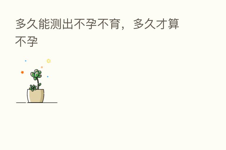 多久能测出不孕不育,多久才算不孕
