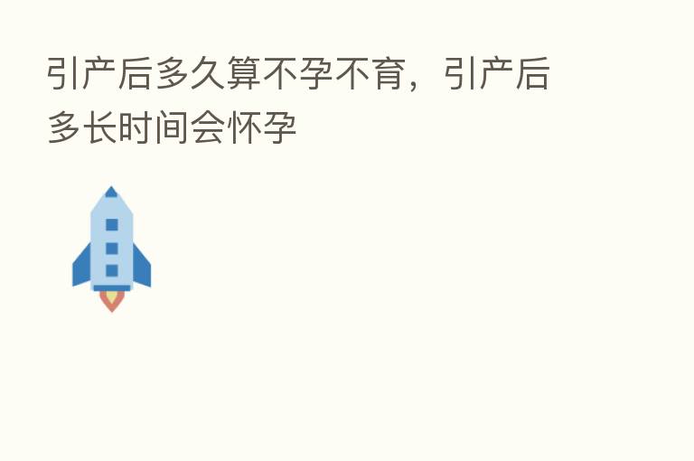 引产后多久算不孕不育，引产后多长时间会怀孕