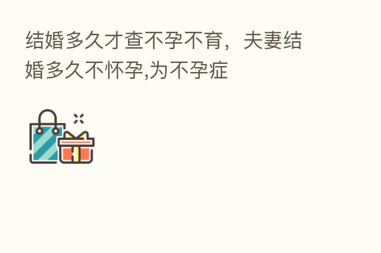 结婚多久才查不孕不育,夫妻结婚多久不怀孕,为不孕症