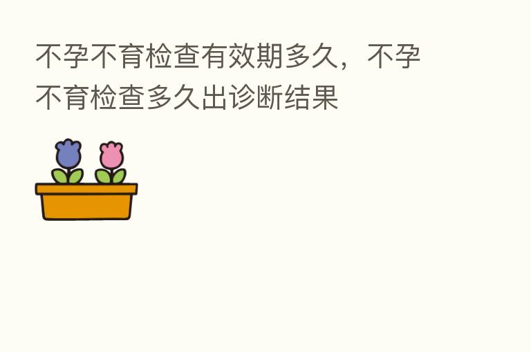 不孕不育检查有效期多久，不孕不育检查多久出诊断结果
