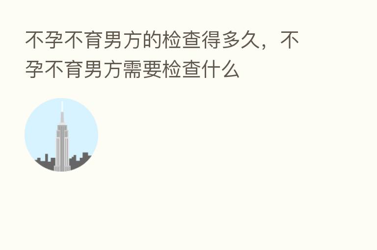 不孕不育男方的检查得多久，不孕不育男方需要检查什么