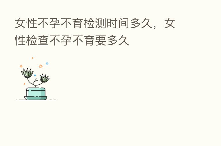女性不孕不育检测时间多久,女性检查不孕不育要多久