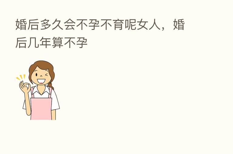 婚后多久会不孕不育呢女人,婚后几年算不孕
