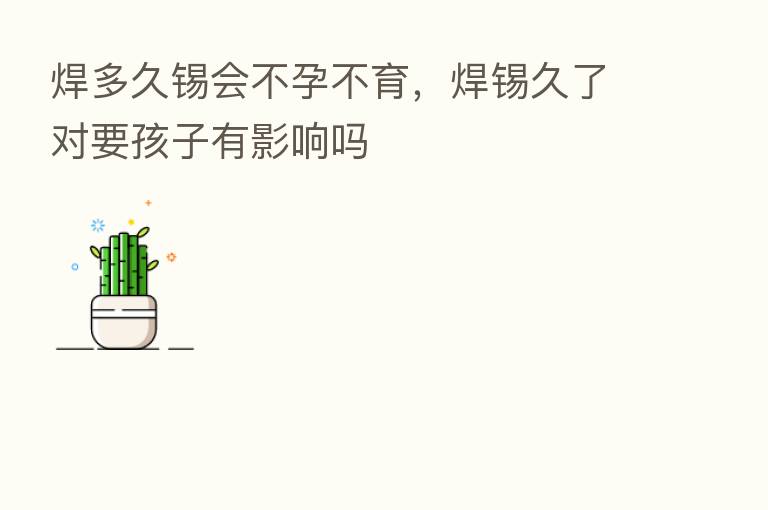 焊多久锡会不孕不育，焊锡久了对要孩子有影响吗
