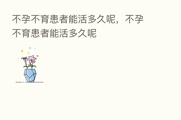 不孕不育患者能活多久呢，不孕不育患者能活多久呢
