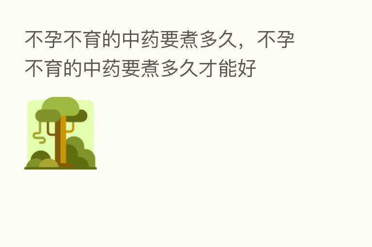 不孕不育的中药要煮多久,不孕不育的中药要煮多久才能好