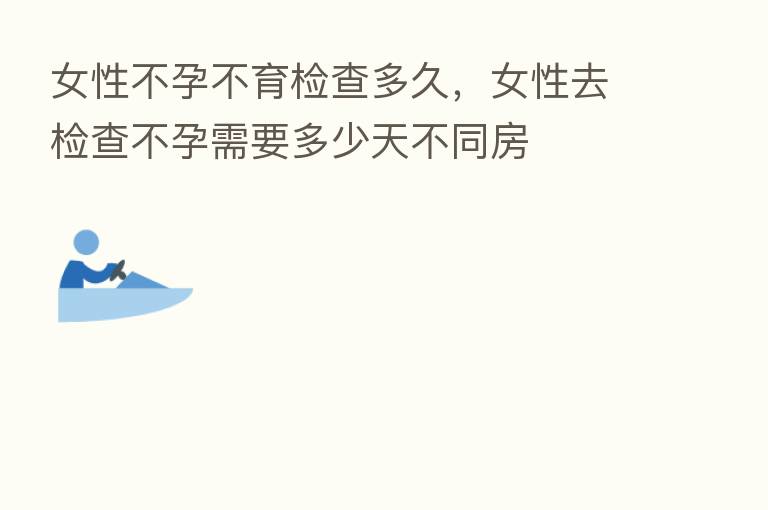 女性不孕不育检查多久,女性去检查不孕需要多少天不同房