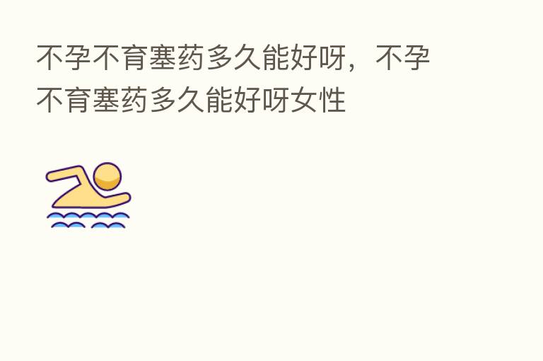 不孕不育塞药多久能好呀,不孕不育塞药多久能好呀女性