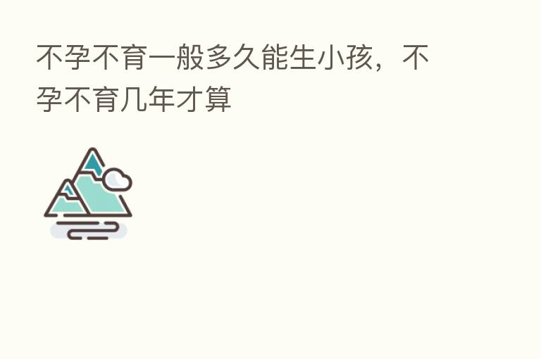 不孕不育一般多久能生小孩,不孕不育几年才算